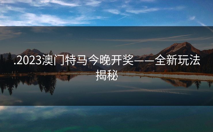 .2023澳门特马今晚开奖——全新玩法揭秘