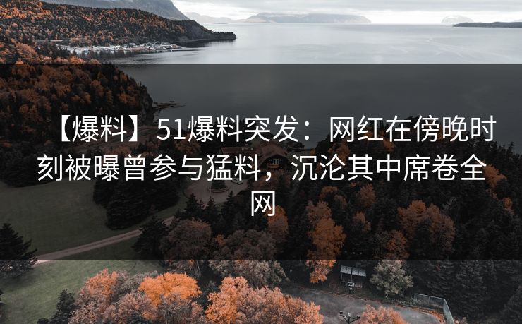 【爆料】51爆料突发：网红在傍晚时刻被曝曾参与猛料，沉沦其中席卷全网