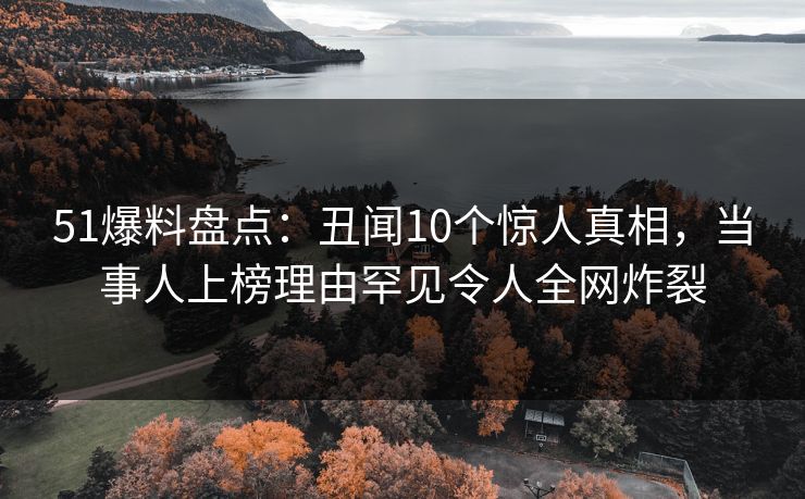 51爆料盘点：丑闻10个惊人真相，当事人上榜理由罕见令人全网炸裂