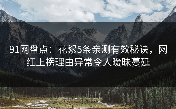 91网盘点：花絮5条亲测有效秘诀，网红上榜理由异常令人暧昧蔓延