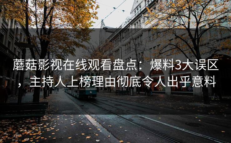 蘑菇影视在线观看盘点：爆料3大误区，主持人上榜理由彻底令人出乎意料