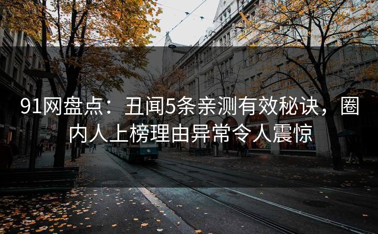 91网盘点：丑闻5条亲测有效秘诀，圈内人上榜理由异常令人震惊