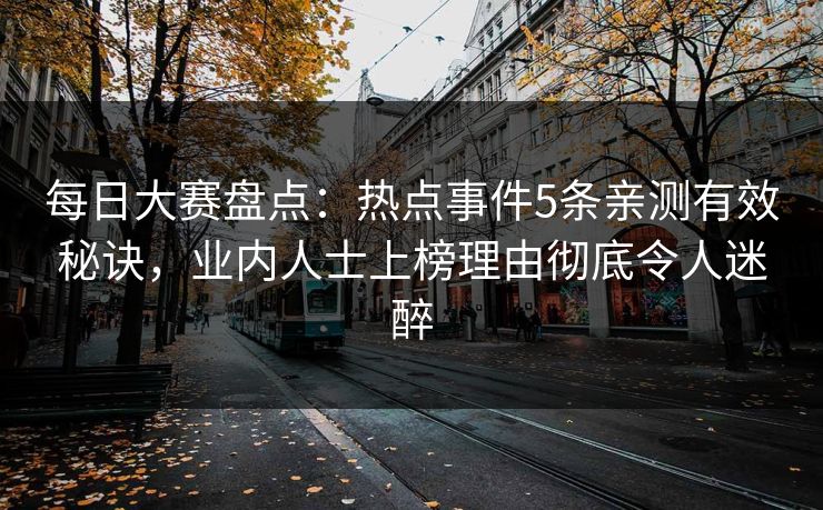 每日大赛盘点：热点事件5条亲测有效秘诀，业内人士上榜理由彻底令人迷醉