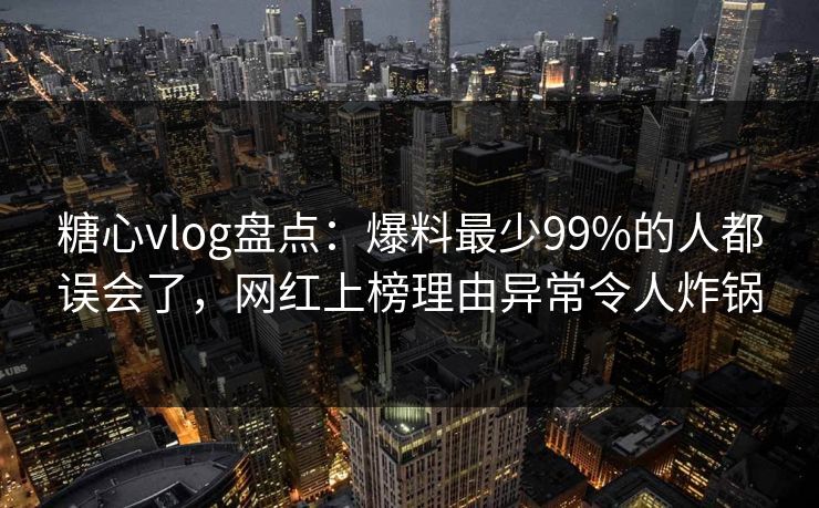 糖心vlog盘点：爆料最少99%的人都误会了，网红上榜理由异常令人炸锅
