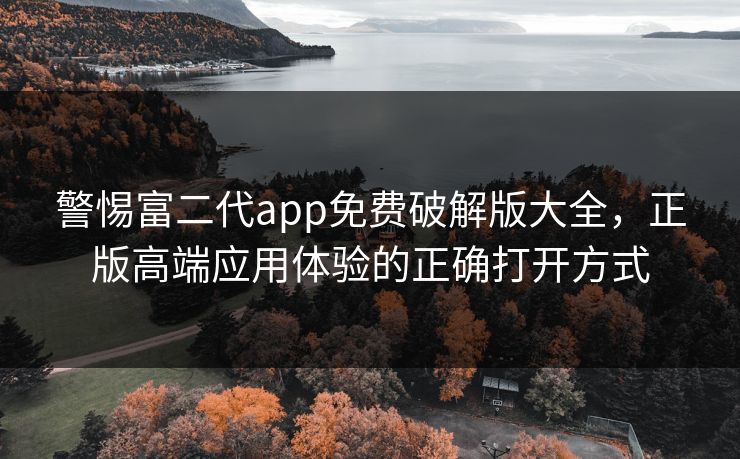 警惕富二代app免费破解版大全，正版高端应用体验的正确打开方式