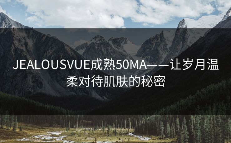 JEALOUSVUE成熟50MA——让岁月温柔对待肌肤的秘密
