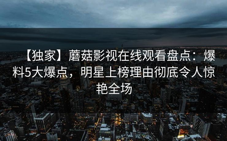 【独家】蘑菇影视在线观看盘点：爆料5大爆点，明星上榜理由彻底令人惊艳全场