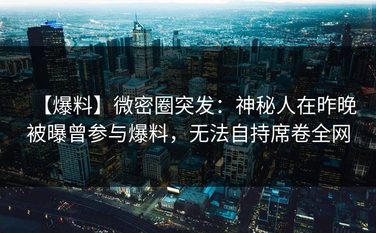 【爆料】微密圈突发：神秘人在昨晚被曝曾参与爆料，无法自持席卷全网