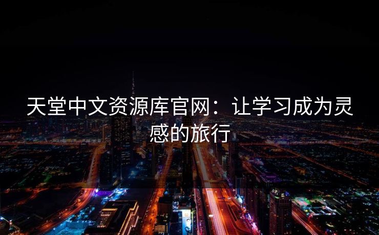 天堂中文资源库官网：让学习成为灵感的旅行