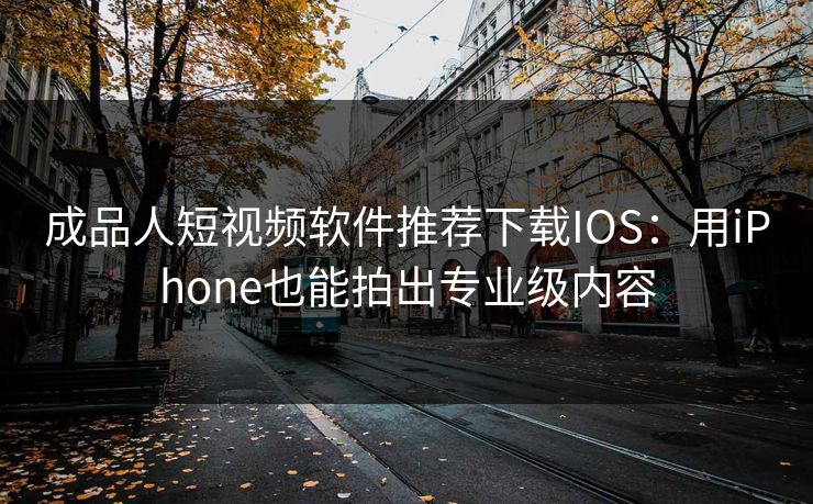 成品人短视频软件推荐下载IOS：用iPhone也能拍出专业级内容