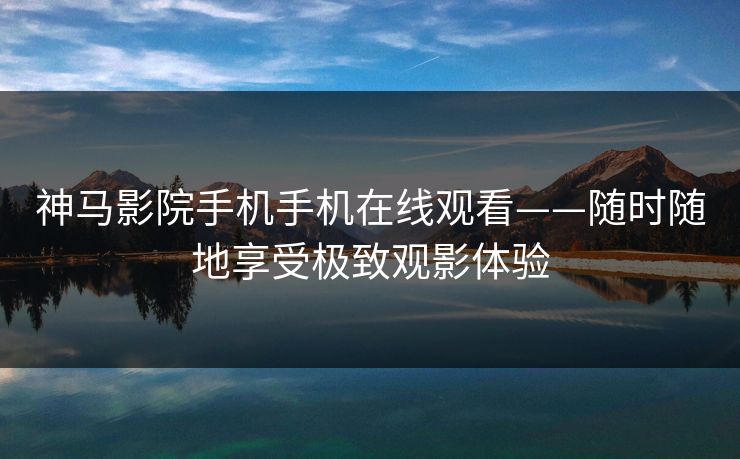神马影院手机手机在线观看——随时随地享受极致观影体验
