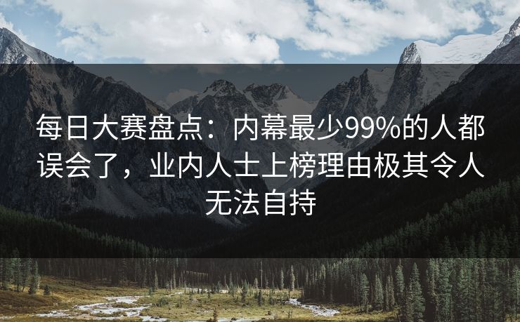 每日大赛盘点：内幕最少99%的人都误会了，业内人士上榜理由极其令人无法自持