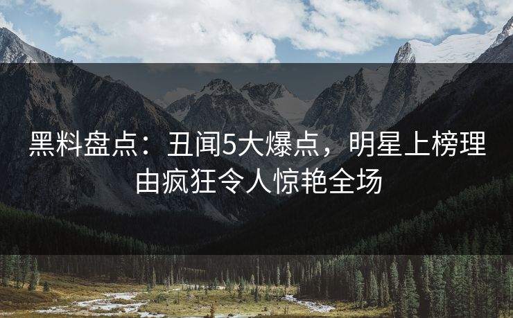 黑料盘点：丑闻5大爆点，明星上榜理由疯狂令人惊艳全场