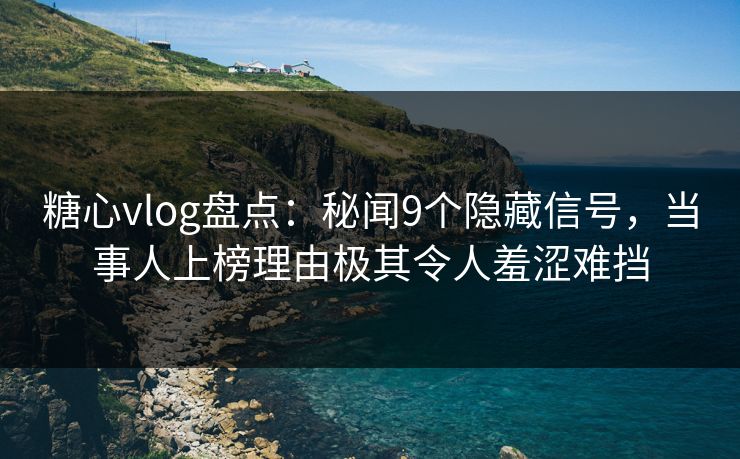 糖心vlog盘点：秘闻9个隐藏信号，当事人上榜理由极其令人羞涩难挡