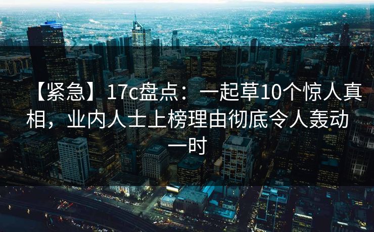 【紧急】17c盘点：一起草10个惊人真相，业内人士上榜理由彻底令人轰动一时