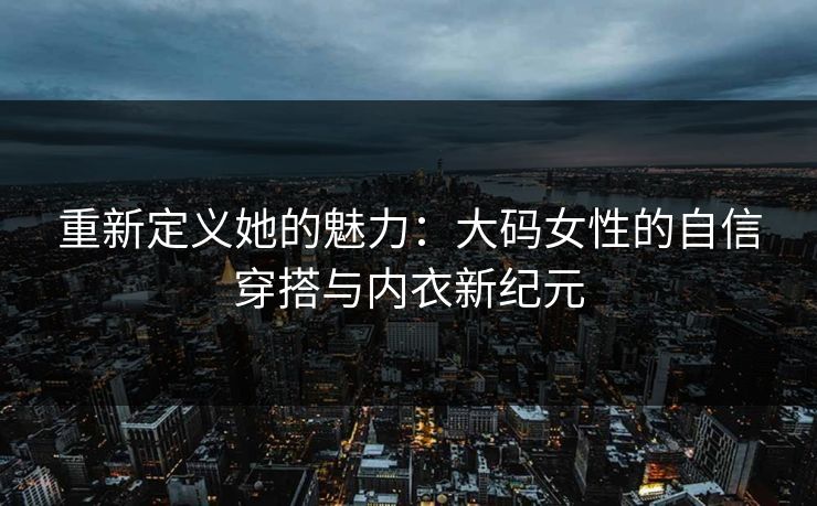 重新定义她的魅力：大码女性的自信穿搭与内衣新纪元
