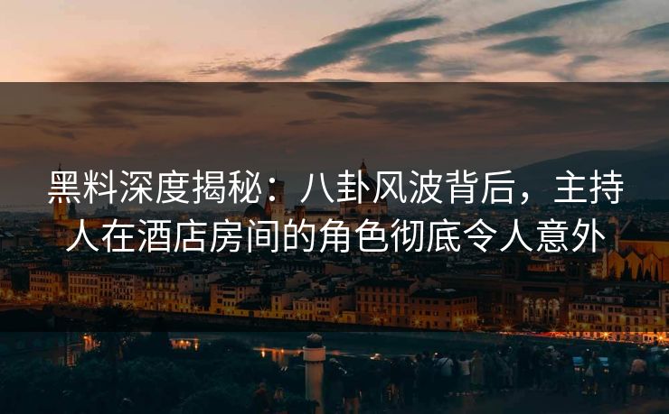黑料深度揭秘：八卦风波背后，主持人在酒店房间的角色彻底令人意外