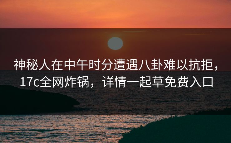 神秘人在中午时分遭遇八卦难以抗拒，17c全网炸锅，详情一起草免费入口