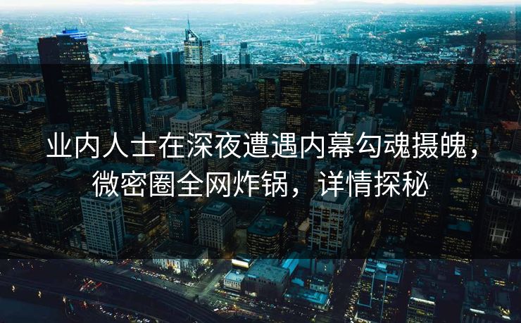 业内人士在深夜遭遇内幕勾魂摄魄，微密圈全网炸锅，详情探秘