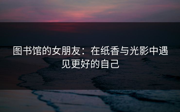 图书馆的女朋友：在纸香与光影中遇见更好的自己