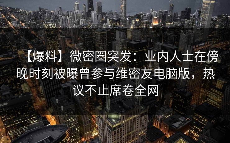 【爆料】微密圈突发：业内人士在傍晚时刻被曝曾参与维密友电脑版，热议不止席卷全网