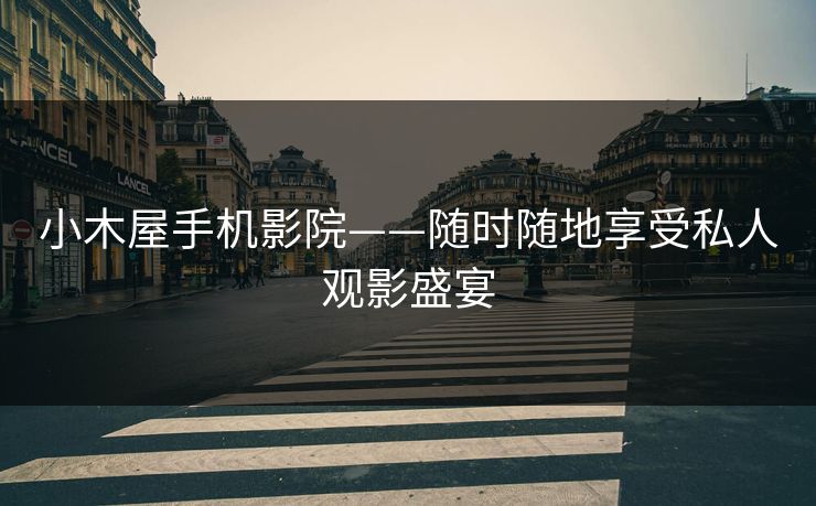 小木屋手机影院——随时随地享受私人观影盛宴