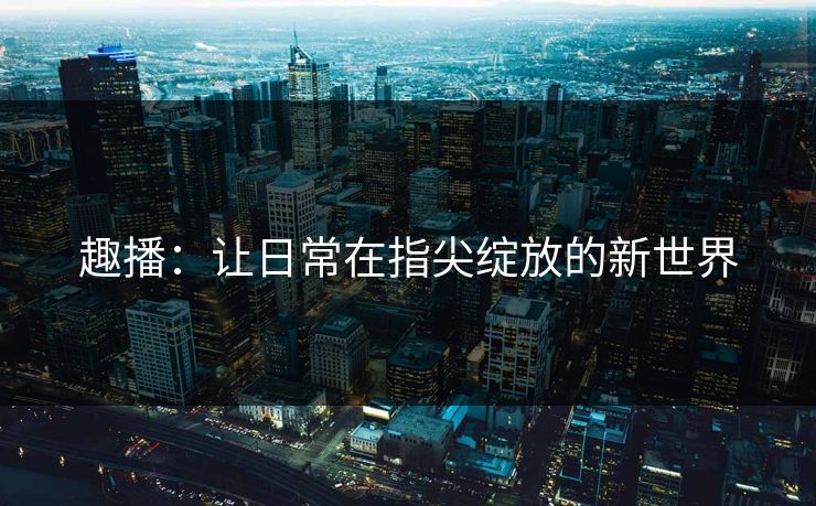 趣播：让日常在指尖绽放的新世界