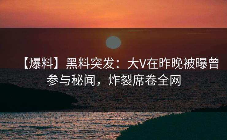 【爆料】黑料突发：大V在昨晚被曝曾参与秘闻，炸裂席卷全网