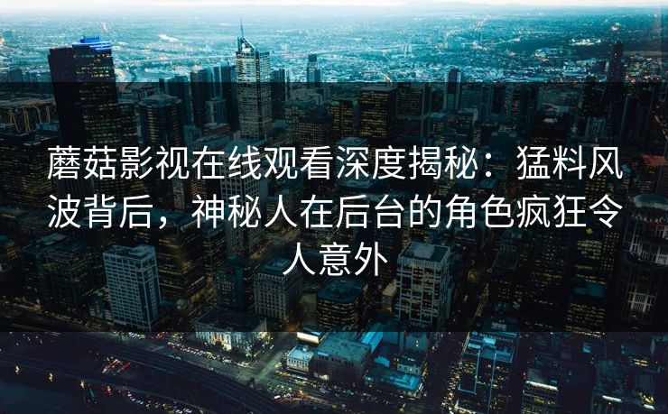 蘑菇影视在线观看深度揭秘：猛料风波背后，神秘人在后台的角色疯狂令人意外