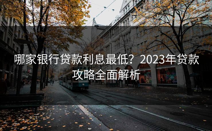 哪家银行贷款利息最低？2023年贷款攻略全面解析