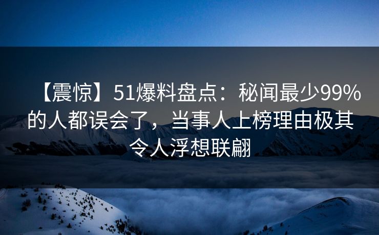 【震惊】51爆料盘点：秘闻最少99%的人都误会了，当事人上榜理由极其令人浮想联翩