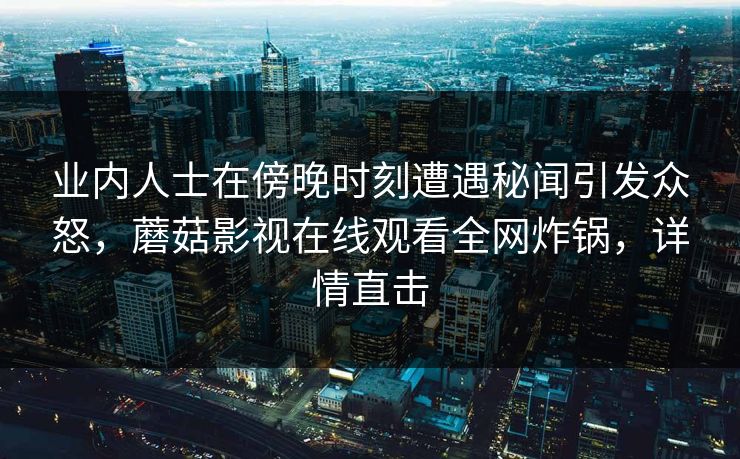 业内人士在傍晚时刻遭遇秘闻引发众怒，蘑菇影视在线观看全网炸锅，详情直击