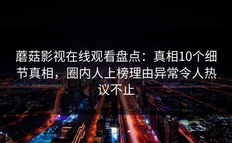 蘑菇影视在线观看盘点：真相10个细节真相，圈内人上榜理由异常令人热议不止
