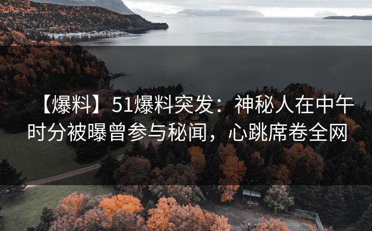 【爆料】51爆料突发：神秘人在中午时分被曝曾参与秘闻，心跳席卷全网