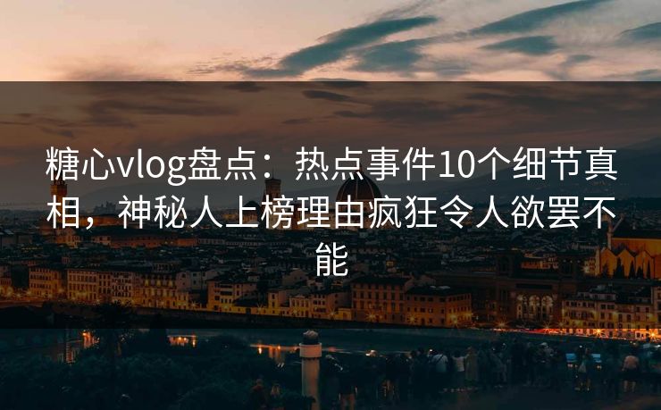 糖心vlog盘点:热点事件10个细节真相,神秘人上榜理由疯狂令人欲罢不能 糖心vlog盘点:热点事件10个细节真相,神秘人上榜理由疯狂令人欲罢不能