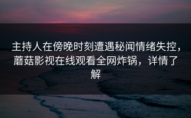 主持人在傍晚时刻遭遇秘闻情绪失控,蘑菇影视在线观看全网炸锅,详情了解 主持人在傍晚时刻遭遇秘闻情绪失控,蘑菇影视在线观看全网炸锅,详情了解