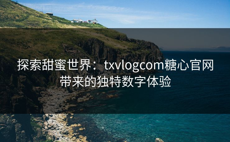探索甜蜜世界：txvlogcom糖心官网带来的独特数字体验