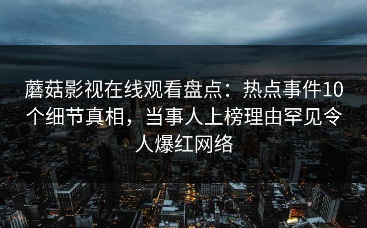 蘑菇影视在线观看盘点：热点事件10个细节真相，当事人上榜理由罕见令人爆红网络