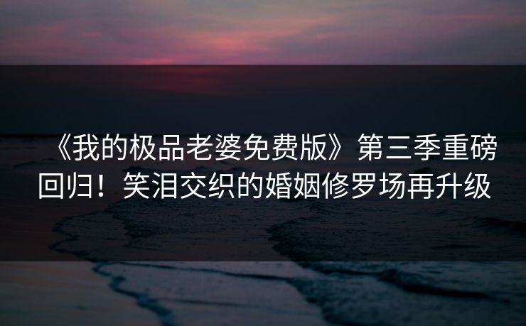 《我的极品老婆免费版》第三季重磅回归!笑泪交织的婚姻修罗场再升级 《我的极品老婆免费版》第三季重磅回归!笑泪交织的婚姻修罗场再升级