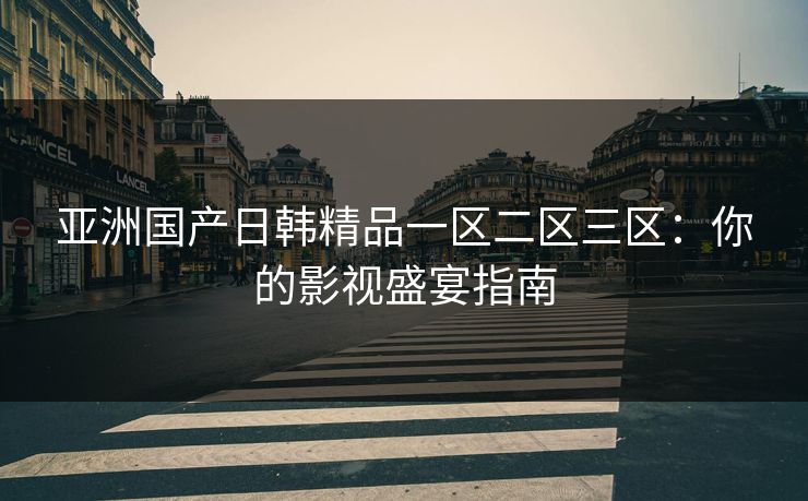 亚洲国产日韩精品一区二区三区：你的影视盛宴指南