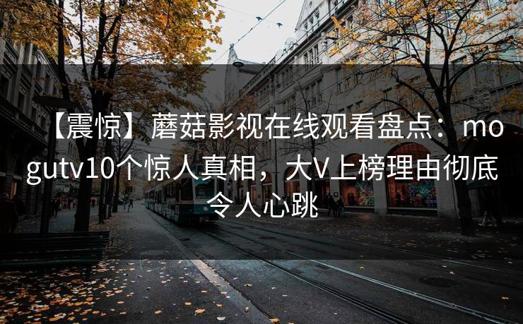 【震惊】蘑菇影视在线观看盘点：mogutv10个惊人真相，大V上榜理由彻底令人心跳