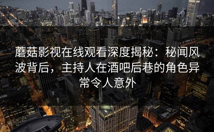 蘑菇影视在线观看深度揭秘：秘闻风波背后，主持人在酒吧后巷的角色异常令人意外