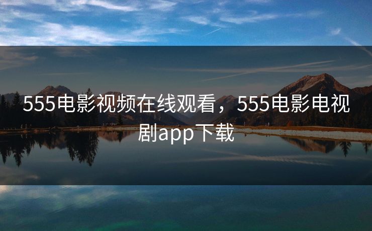 555电影视频在线观看，555电影电视剧app下载