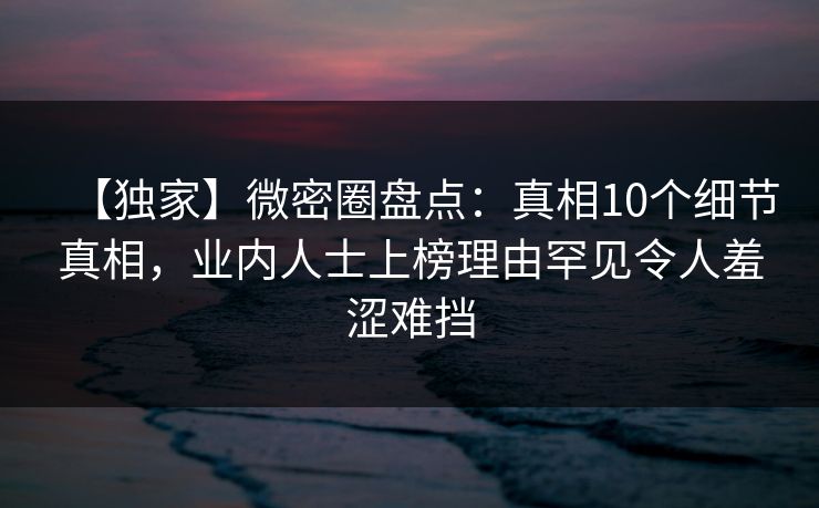 【独家】微密圈盘点：真相10个细节真相，业内人士上榜理由罕见令人羞涩难挡