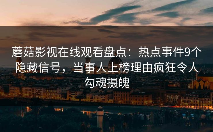 蘑菇影视在线观看盘点：热点事件9个隐藏信号，当事人上榜理由疯狂令人勾魂摄魄