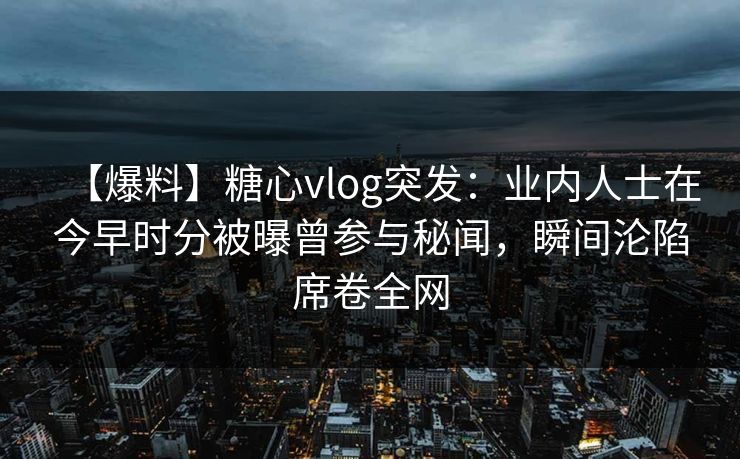 【爆料】糖心vlog突发:业内人士在今早时分被曝曾参与秘闻,瞬间沦陷席卷全网 【爆料】糖心vlog突发:业内人士在今早时分被曝曾参与秘闻,瞬间沦陷席卷全网