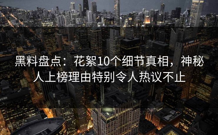 黑料盘点：花絮10个细节真相，神秘人上榜理由特别令人热议不止