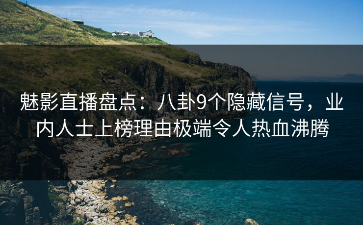 魅影直播盘点：八卦9个隐藏信号，业内人士上榜理由极端令人热血沸腾