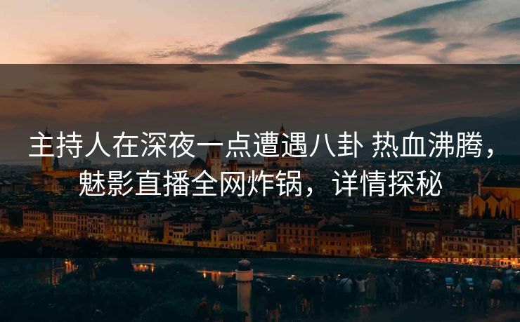 主持人在深夜一点遭遇八卦 热血沸腾,魅影直播全网炸锅,详情探秘 主持人在深夜一点遭遇八卦 热血沸腾,魅影直播全网炸锅,详情探秘