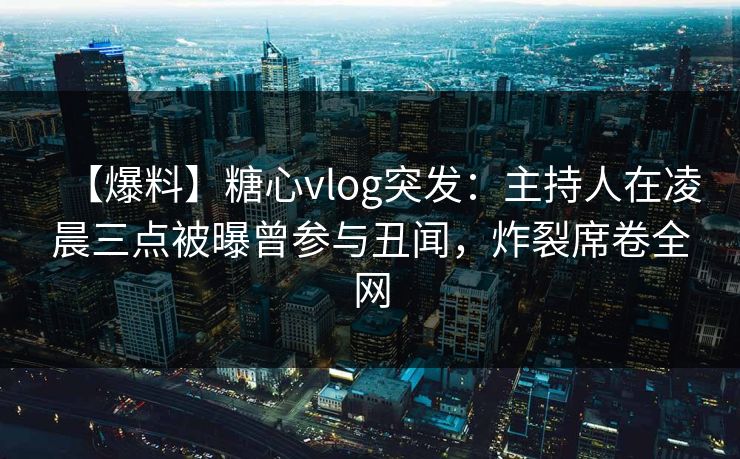 【爆料】糖心vlog突发：主持人在凌晨三点被曝曾参与丑闻，炸裂席卷全网